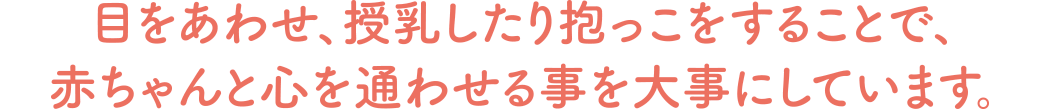 目をあわせ、授乳したり抱っこをすることで、赤ちゃんと心を通わせる事を大事にしています。