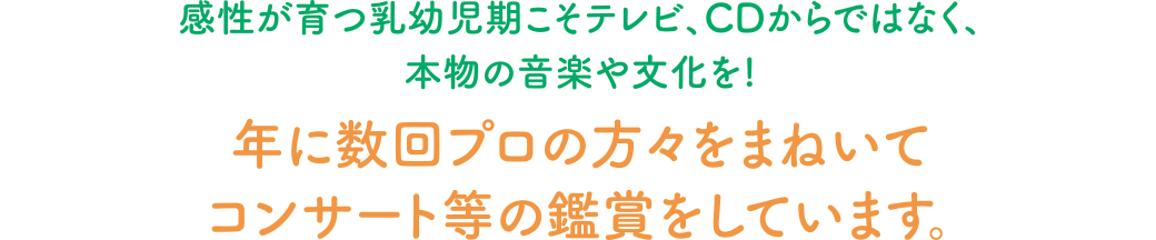 感性が育つ乳幼児期こそテレビ、CDからではなく、本物の音楽や文化を!年に数回プロの方々をまねいてコンサート等の鑑賞をしています。