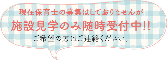 現在保育士の募集はしておりませんが施設見学のみ随時受付中!!ご希望の方はご連絡ください。